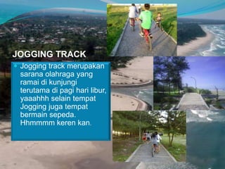 JOGGING TRACK
 Jogging track merupakan

sarana olahraga yang
ramai di kunjungi
terutama di pagi hari libur,
yaaahhh selain tempat
Jogging juga tempat
bermain sepeda.
Hhmmmm keren kan.

 