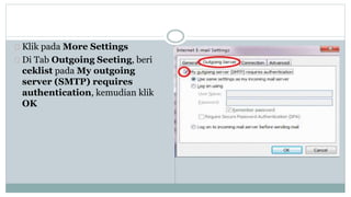 Klik pada More Settings 
Di Tab Outgoing Seeting, beri 
ceklist pada My outgoing 
server (SMTP) requires 
authentication, kemudian klik 
OK 
 