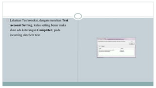 Lakukan Tes koneksi, dengan menekan Test 
Account Setting, kalau setting benar maka 
akan ada keterangan Completed, pada 
incoming dan Sent test. 
