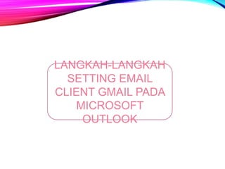 LANGKAH-LANGKAH 
SETTING EMAIL 
CLIENT GMAIL PADA 
MICROSOFT 
OUTLOOK 
 