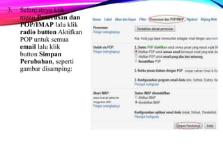 3. Selanjutnya klik 
menu Penerusan dan 
POP/IMAP lalu klik 
radio button Aktifkan 
POP untuk semua 
email lalu klik 
button Simpan 
Perubahan, seperti 
gambar disamping: 
 