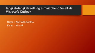 langkah-langkah setting e-mail client Gmail di 
Microsoft Outlook 
Nama : MUTIARA KARINA 
Kelas : XII AKP 
 