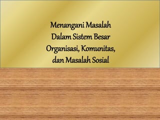 Menangani Masalah
DalamSistem Besar
Organisasi, Komunitas,
dan Masalah Sosial
 