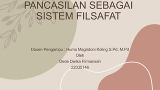 PANCASILAN SEBAGAI
SISTEM FILSAFAT
Dosen Pengampu : Huma Magridoni Koling S.Pd, M.Pd
Oleh
Dede Dwika Firmansah
22035146
 