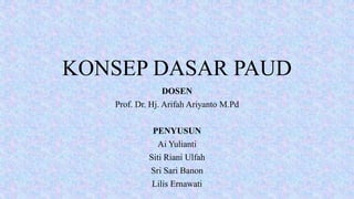 KONSEP DASAR PAUD
DOSEN
Prof. Dr. Hj. Arifah Ariyanto M.Pd
PENYUSUN
Ai Yulianti
Siti Riani Ulfah
Sri Sari Banon
Lilis Ernawati
 