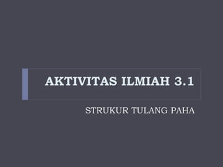 AKTIVITAS ILMIAH 3.1
STRUKUR TULANG PAHA
 