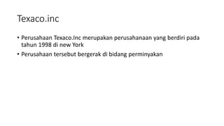 Texaco.inc
• Perusahaan Texaco.Inc merupakan perusahanaan yang berdiri pada
tahun 1998 di new York
• Perusahaan tersebut bergerak di bidang perminyakan
 
