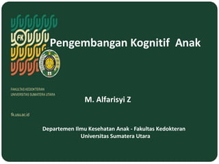 M. Alfarisyi Z
Pengembangan Kognitif Anak
Departemen Ilmu Kesehatan Anak - Fakultas Kedokteran
Universitas Sumatera Utara
 