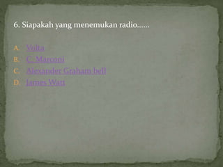 6. Siapakah yang menemukan radio......
A. Volta
B. C. Marconi
C. Alexander Graham bell
D. James Watt
 