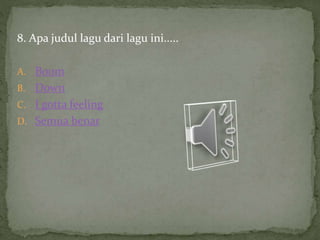 8. Apa judul lagu dari lagu ini.....
A. Boom
B. Down
C. I gotta feeling
D. Semua benar
 