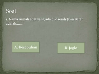 1. Nama rumah adat yang ada di daerah Jawa Barat
adalah.......
A. Kesepuhan B. Joglo
 