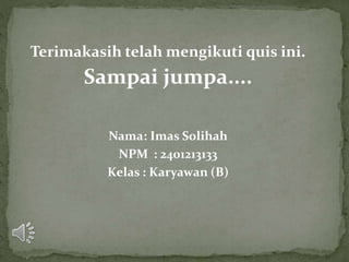 Terimakasih telah mengikuti quis ini.
Sampai jumpa....
Nama: Imas Solihah
NPM : 2401213133
Kelas : Karyawan (B)
 