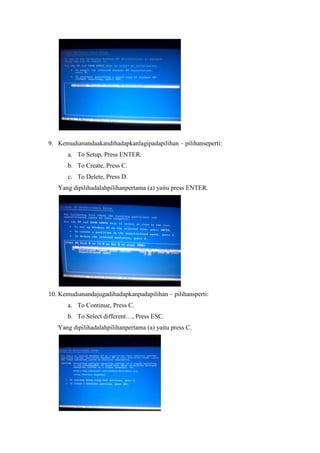 9. Kemudianandaakandihadapkanlagipadapilihan – pilihanseperti:
       a. To Setup, Press ENTER.
       b. To Create, Press C.
       c. To Delete, Press D.
   Yang dipilihadalahpilihanpertama (a) yaitu press ENTER.




10. Kemudianandajugadihadapkanpadapilihan – pilihansperti:
       a. To Continue, Press C.
       b. To Select different…, Press ESC.
   Yang dipilihadalahpilihanpertama (a) yaitu press C.
 