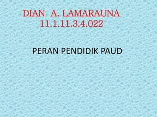 DIAN A. LAMARAUNA
11.1.11.3.4.022
PERAN PENDIDIK PAUD
 