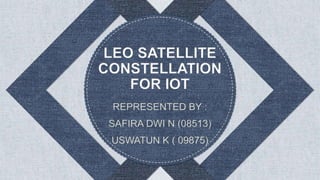 REPRESENTED BY :
SAFIRA DWI N (08513)
USWATUN K ( 09875)
LEO SATELLITE
CONSTELLATION
FOR IOT
 