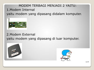 MODEM TERBAGI MENJADI 2 YAITU:
1.Modem Internal
yaitu modem yang dipasang didalam komputer.
2.Modem External
yaitu modem yang dipasang di luar komputer.
 