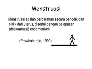 Menstruasi
Menstruasi adalah perdarahan secara periodik dan
siklik dari uterus, disertai dengan pelepasan
(deskuamasi) endometrium
(Prawirohardjo, 1999)
 