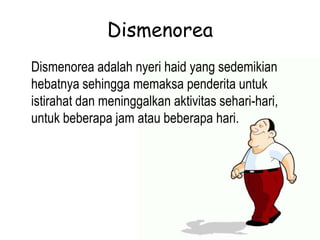 Dismenorea
Dismenorea adalah nyeri haid yang sedemikian
hebatnya sehingga memaksa penderita untuk
istirahat dan meninggalkan aktivitas sehari-hari,
untuk beberapa jam atau beberapa hari.
 