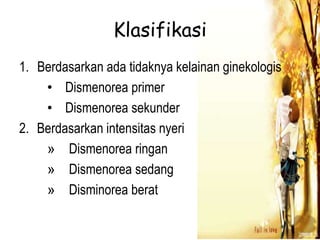 Klasifikasi
1. Berdasarkan ada tidaknya kelainan ginekologis
• Dismenorea primer
• Dismenorea sekunder
2. Berdasarkan intensitas nyeri
» Dismenorea ringan
» Dismenorea sedang
» Disminorea berat
 