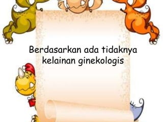 Berdasarkan ada tidaknya
kelainan ginekologis
 