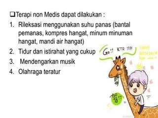 Terapi non Medis dapat dilakukan :
1. Rileksasi menggunakan suhu panas (bantal
pemanas, kompres hangat, minum minuman
hangat, mandi air hangat)
2. Tidur dan istirahat yang cukup
3. Mendengarkan musik
4. Olahraga teratur
 