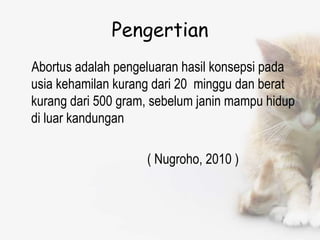 Pengertian
Abortus adalah pengeluaran hasil konsepsi pada
usia kehamilan kurang dari 20 minggu dan berat
kurang dari 500 gram, sebelum janin mampu hidup
di luar kandungan
( Nugroho, 2010 )
 