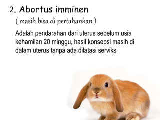 2. Abortus imminen
( masih bisa di pertahankan )
Adalah pendarahan dari uterus sebelum usia
kehamilan 20 minggu, hasil konsepsi masih di
dalam uterus tanpa ada dilatasi serviks
 