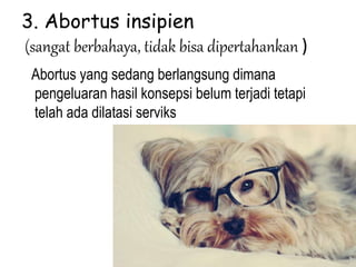 3. Abortus insipien
(sangat berbahaya, tidak bisa dipertahankan )
Abortus yang sedang berlangsung dimana
pengeluaran hasil konsepsi belum terjadi tetapi
telah ada dilatasi serviks
 