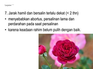 7. Jarak hamil dan bersalin terlalu dekat (< 2 thn)
• menyebabkan abortus, persalinan lama dan
perdarahan pada saat persalinan
• karena keadaan rahim belum pulih dengan baik.
Lanjutan `````
 