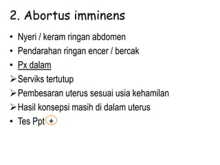 2. Abortus imminens
• Nyeri / keram ringan abdomen
• Pendarahan ringan encer / bercak
• Px dalam
Serviks tertutup
Pembesaran uterus sesuai usia kehamilan
Hasil konsepsi masih di dalam uterus
• Tes Ppt +
 