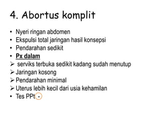 4. Abortus komplit
• Nyeri ringan abdomen
• Ekspulsi total jaringan hasil konsepsi
• Pendarahan sedikit
• Px dalam
 serviks terbuka sedikit kadang sudah menutup
Jaringan kosong
Pendarahan minimal
Uterus lebih kecil dari usia kehamilan
• Tes PPt -
 