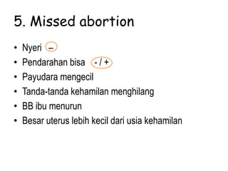 5. Missed abortion
• Nyeri –
• Pendarahan bisa - / +
• Payudara mengecil
• Tanda-tanda kehamilan menghilang
• BB ibu menurun
• Besar uterus lebih kecil dari usia kehamilan
 