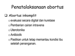 Penatalaksanaan abortus
 Abortus inkomplit
oevakuasi secara digital dan kuretase
oPemberian cairan intravena
oUterotonika
oAntibiotik
oPastikan untuk tetap memantau kondisi ibu
setelah penanganan.
 