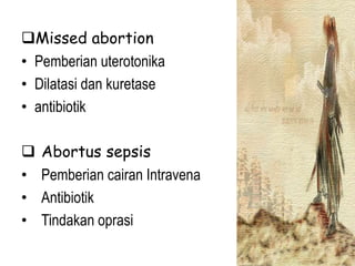 Missed abortion
• Pemberian uterotonika
• Dilatasi dan kuretase
• antibiotik
 Abortus sepsis
• Pemberian cairan Intravena
• Antibiotik
• Tindakan oprasi
 