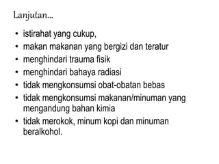 Lanjutan…
• istirahat yang cukup,
• makan makanan yang bergizi dan teratur
• menghindari trauma fisik
• menghindari bahaya radiasi
• tidak mengkonsumsi obat-obatan bebas
• tidak mengkonsumsi makanan/minuman yang
mengandung bahan kimia
• tidak merokok, minum kopi dan minuman
beralkohol.
 