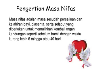 Pengertian Masa Nifas
Masa nifas adalah masa sesudah persalinan dan
kelahiran bayi, plasenta, serta selaput yang
diperlukan untuk memulihkan kembali organ
kandungan seperti sebelum hamil dengan waktu
kurang lebih 6 minggu atau 40 hari.
 