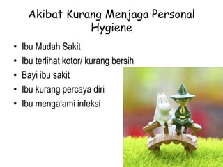 Akibat Kurang Menjaga Personal
Hygiene
• Ibu Mudah Sakit
• Ibu terlihat kotor/ kurang bersih
• Bayi ibu sakit
• Ibu kurang percaya diri
• Ibu mengalami infeksi
 