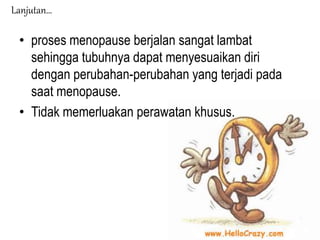 • proses menopause berjalan sangat lambat
sehingga tubuhnya dapat menyesuaikan diri
dengan perubahan-perubahan yang terjadi pada
saat menopause.
• Tidak memerluakan perawatan khusus.
Lanjutan…
 