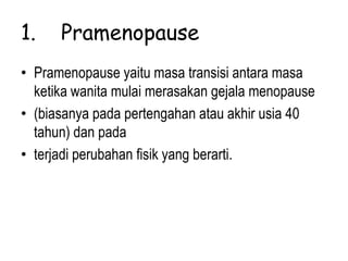 1. Pramenopause
• Pramenopause yaitu masa transisi antara masa
ketika wanita mulai merasakan gejala menopause
• (biasanya pada pertengahan atau akhir usia 40
tahun) dan pada
• terjadi perubahan fisik yang berarti.
 