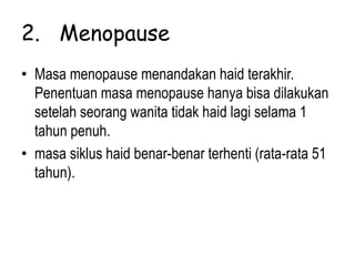 2. Menopause
• Masa menopause menandakan haid terakhir.
Penentuan masa menopause hanya bisa dilakukan
setelah seorang wanita tidak haid lagi selama 1
tahun penuh.
• masa siklus haid benar-benar terhenti (rata-rata 51
tahun).
 