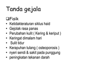 Tanda gejala
Fisik
• Ketidakteraturan siklus haid
• Gejolak rasa panas
• Perubahan kulit ( Kering & keriput )
• Keringat dimalam hari
• Sulit tidur
• Kerapuhan tulang ( osteoporosis )
• nyeri sendi & sakit pada punggung
• peningkatan tekanan darah
 