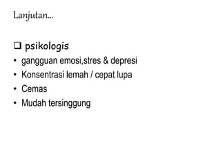 Lanjutan…
 psikologis
• gangguan emosi,stres & depresi
• Konsentrasi lemah / cepat lupa
• Cemas
• Mudah tersinggung
 