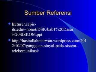 Sumber Referensi
 lecturer.eepis-
  its.edu/~nonot/DSK/bab1%20Dasar
  %20SISKOM.ppt
 http://hasbullahmarwan.wordpress.com/201
  2/10/07/gangguan-sinyal-pada-sistem-
  telekomunikasi/
 