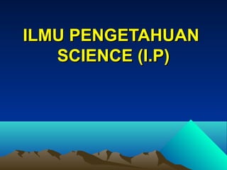 ILMU PENGETAHUANILMU PENGETAHUAN
SCIENCE (I.P)SCIENCE (I.P)
 