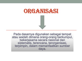 ORGANISASI

Pada dasarnya digunakan sebagai tempat
atau wadah dimana orang-orang berkumpul,
bekerjasama secara rasional dan
sistematis, terencana, terorganisasi,
terpimpin, dalam memanfaatkan sumber
daya.

 