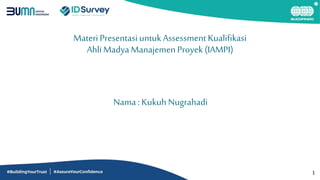 1
Materi Presentasi untuk AssessmentKualifikasi
Ahli MadyaManajemenProyek (IAMPI)
Nama : KukuhNugrahadi
 