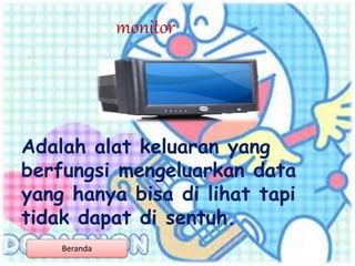 monitor
Adalah alat keluaran yang
berfungsi mengeluarkan data
yang hanya bisa di lihat tapi
tidak dapat di sentuh.
Beranda
 