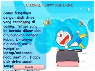 EXTERNAL FLOPPY DISK DRIVE
Sama fungsinya
dengan disk drive
yang terpasang di
casing, tetapi yang
ini berada diluar dan
dihubungkan dengan
kabel. Umumnya
digunakan untuk
komputer
laptop/notebook.
Pada saat ini, floppy
disk drive sudah
sangat jarangBeranda
 