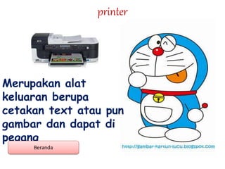 printer
Merupakan alat
keluaran berupa
cetakan text atau pun
gambar dan dapat di
pegang
Beranda
 