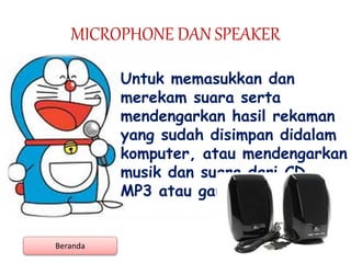 MICROPHONE DAN SPEAKER
Untuk memasukkan dan
merekam suara serta
mendengarkan hasil rekaman
yang sudah disimpan didalam
komputer, atau mendengarkan
musik dan suara dari CD,
MP3 atau game.
Beranda
 